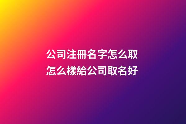 公司注冊名字怎么取 怎么樣給公司取名好-第1張-公司起名-玄機派